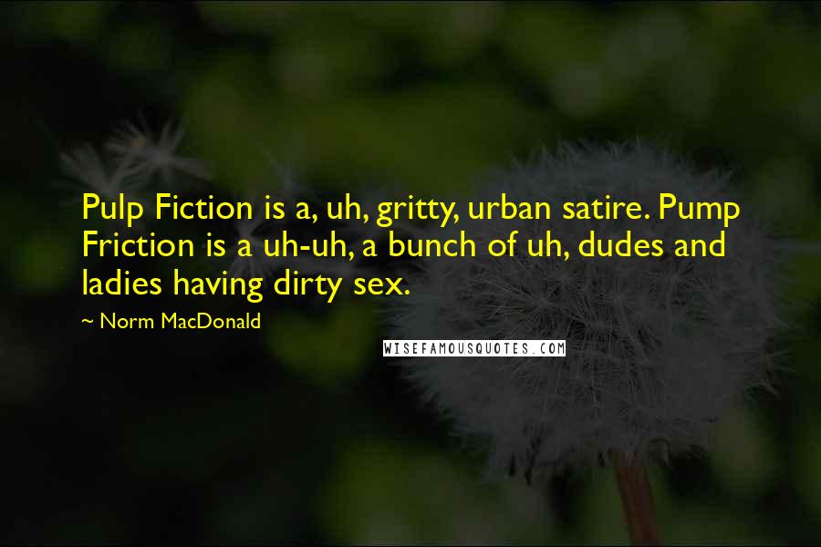 Norm MacDonald Quotes: Pulp Fiction is a, uh, gritty, urban satire. Pump Friction is a uh-uh, a bunch of uh, dudes and ladies having dirty sex.