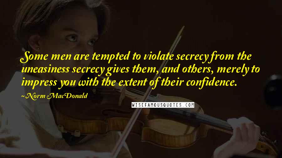 Norm MacDonald Quotes: Some men are tempted to violate secrecy from the uneasiness secrecy gives them, and others, merely to impress you with the extent of their confidence.
