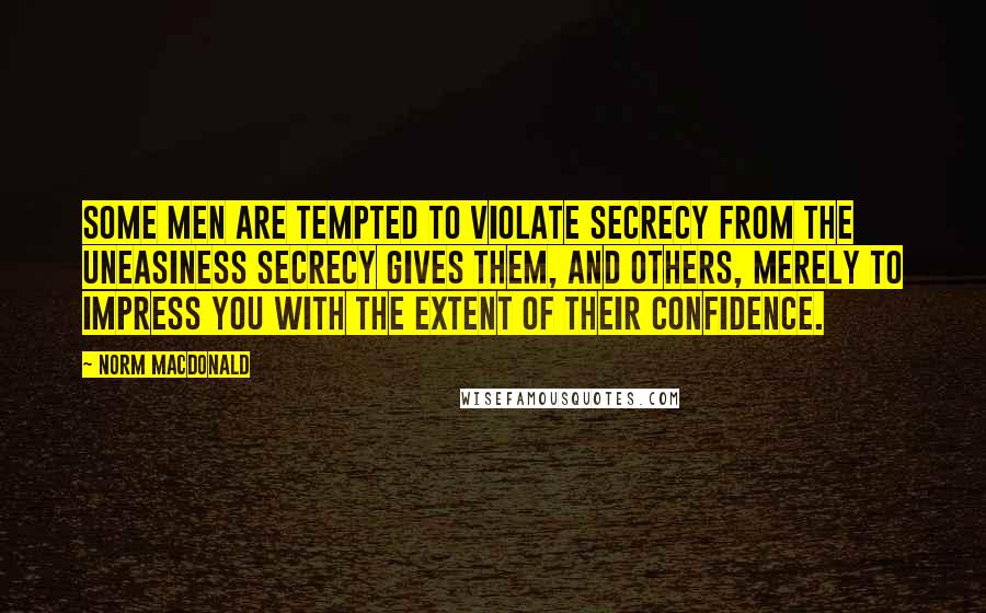 Norm MacDonald Quotes: Some men are tempted to violate secrecy from the uneasiness secrecy gives them, and others, merely to impress you with the extent of their confidence.