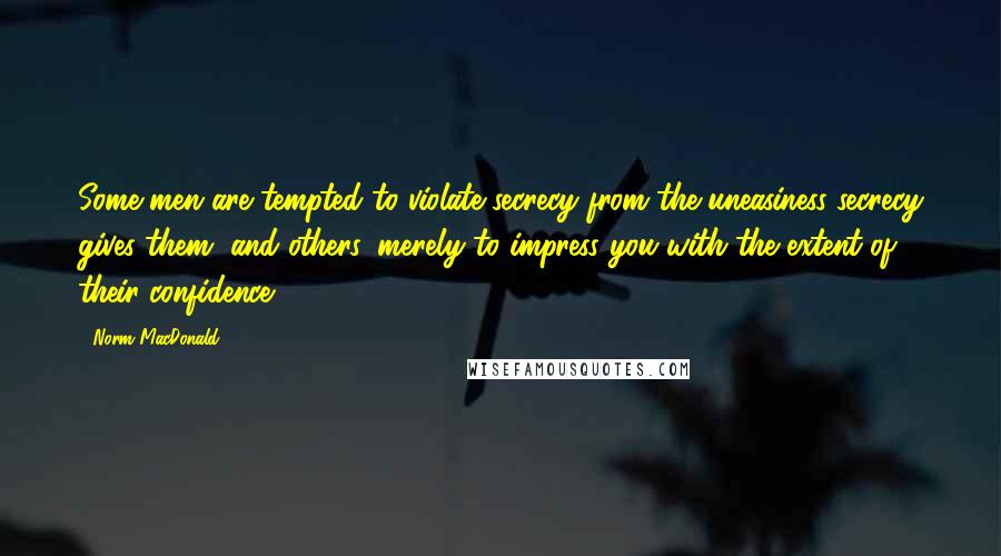 Norm MacDonald Quotes: Some men are tempted to violate secrecy from the uneasiness secrecy gives them, and others, merely to impress you with the extent of their confidence.