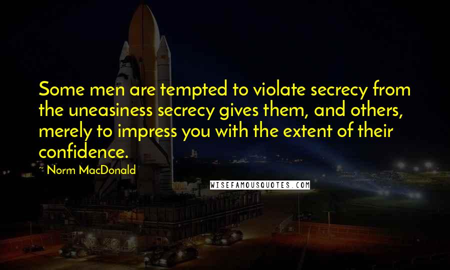 Norm MacDonald Quotes: Some men are tempted to violate secrecy from the uneasiness secrecy gives them, and others, merely to impress you with the extent of their confidence.