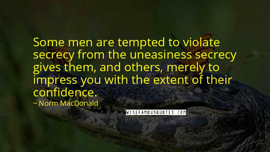 Norm MacDonald Quotes: Some men are tempted to violate secrecy from the uneasiness secrecy gives them, and others, merely to impress you with the extent of their confidence.