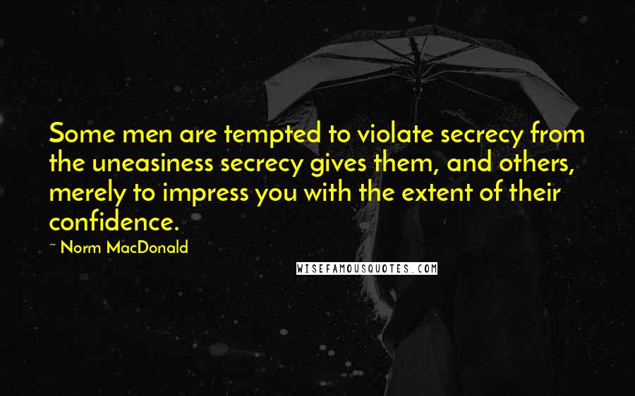 Norm MacDonald Quotes: Some men are tempted to violate secrecy from the uneasiness secrecy gives them, and others, merely to impress you with the extent of their confidence.