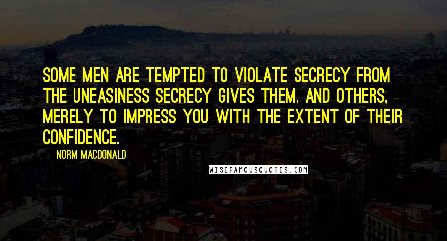 Norm MacDonald Quotes: Some men are tempted to violate secrecy from the uneasiness secrecy gives them, and others, merely to impress you with the extent of their confidence.