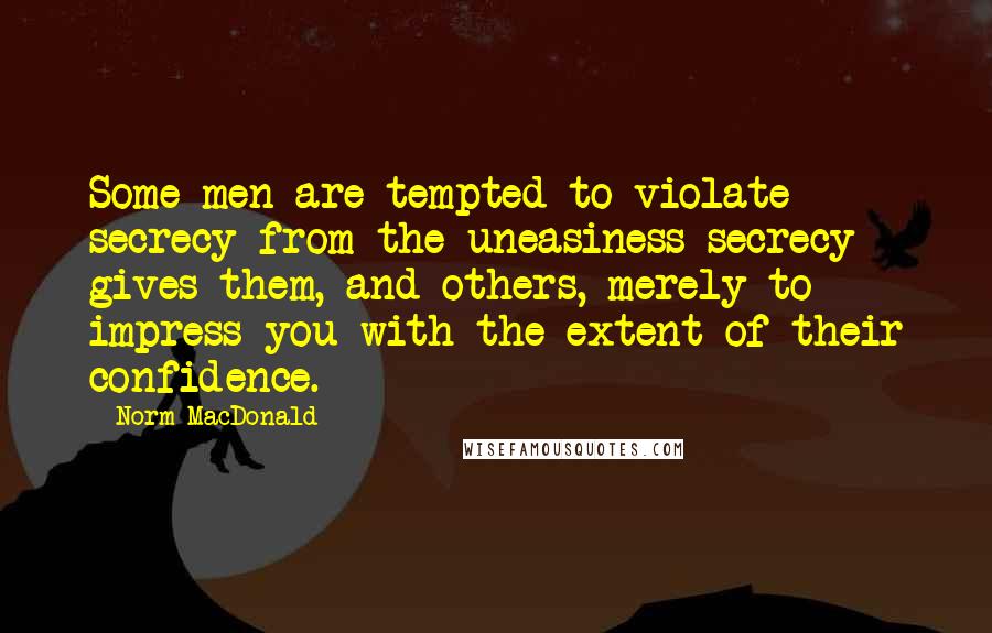 Norm MacDonald Quotes: Some men are tempted to violate secrecy from the uneasiness secrecy gives them, and others, merely to impress you with the extent of their confidence.