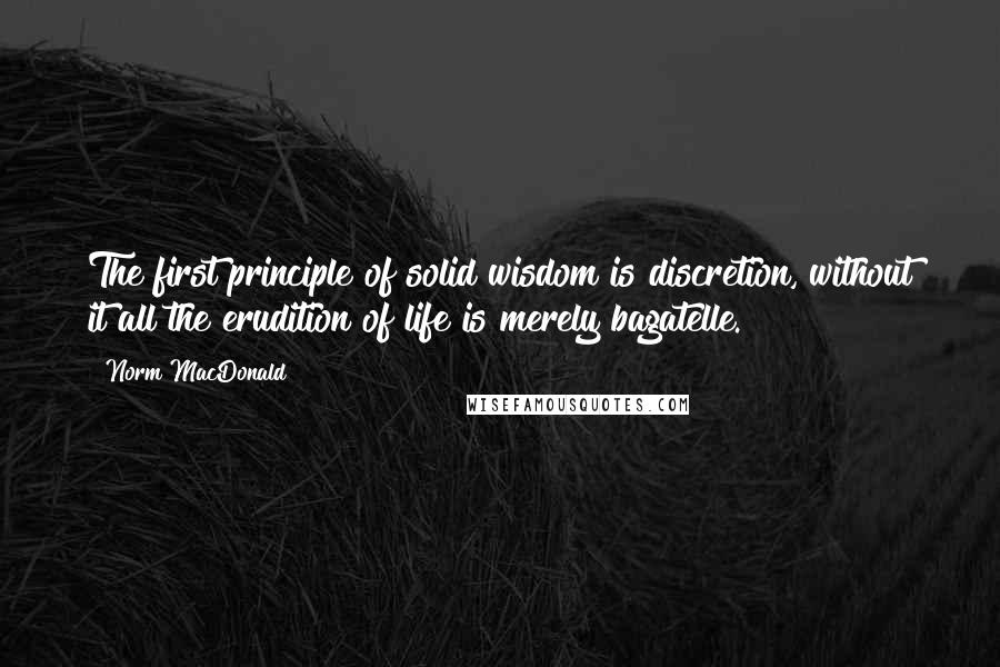 Norm MacDonald Quotes: The first principle of solid wisdom is discretion, without it all the erudition of life is merely bagatelle.