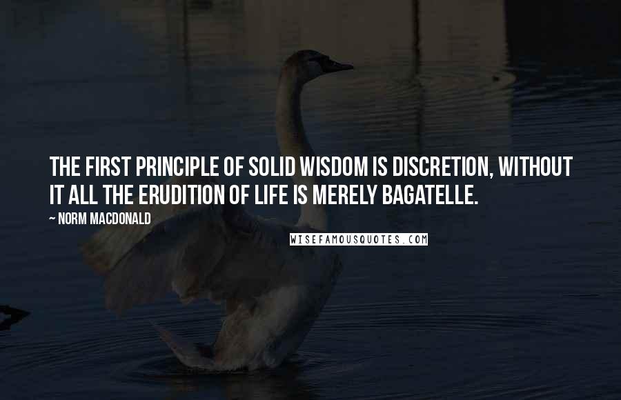 Norm MacDonald Quotes: The first principle of solid wisdom is discretion, without it all the erudition of life is merely bagatelle.