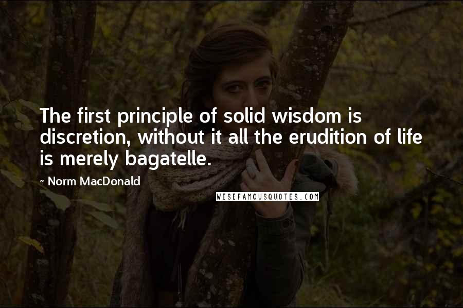Norm MacDonald Quotes: The first principle of solid wisdom is discretion, without it all the erudition of life is merely bagatelle.