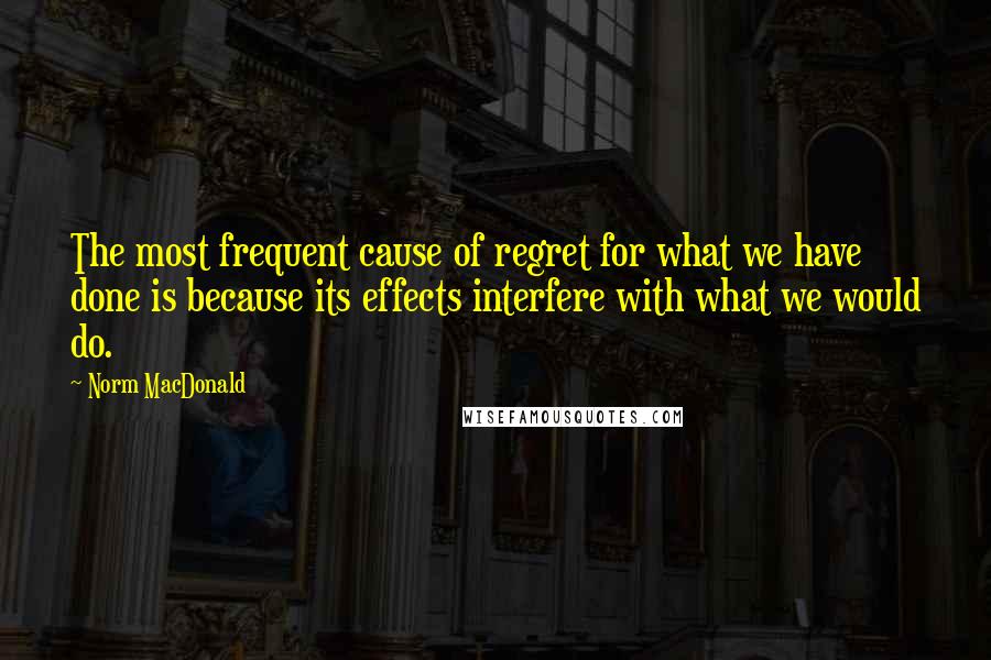 Norm MacDonald Quotes: The most frequent cause of regret for what we have done is because its effects interfere with what we would do.