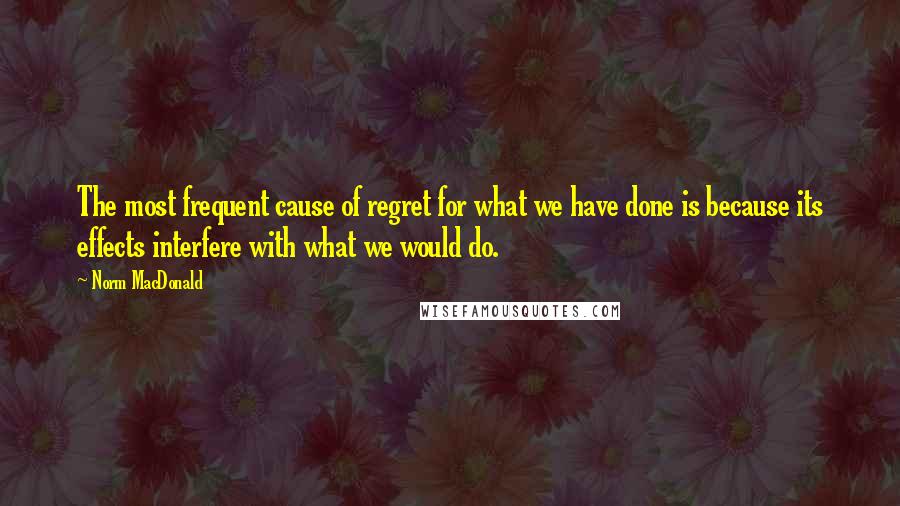 Norm MacDonald Quotes: The most frequent cause of regret for what we have done is because its effects interfere with what we would do.