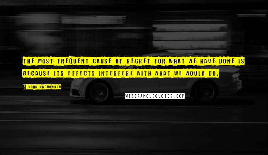 Norm MacDonald Quotes: The most frequent cause of regret for what we have done is because its effects interfere with what we would do.