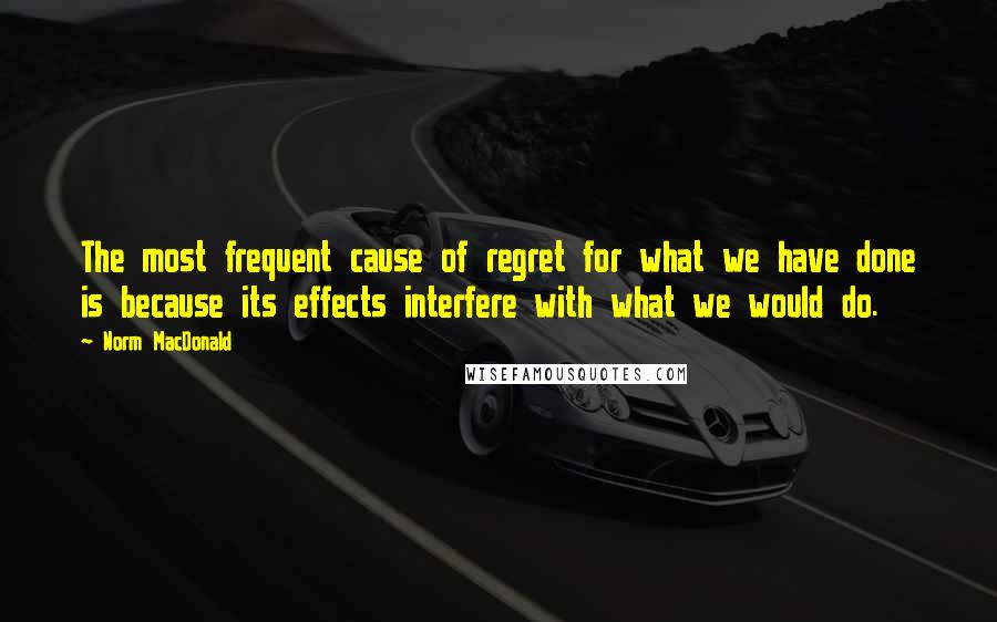 Norm MacDonald Quotes: The most frequent cause of regret for what we have done is because its effects interfere with what we would do.