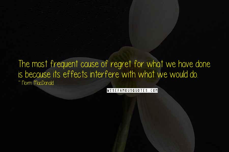 Norm MacDonald Quotes: The most frequent cause of regret for what we have done is because its effects interfere with what we would do.