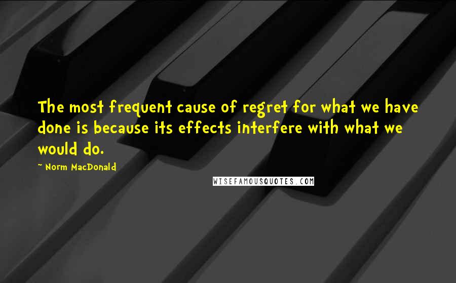 Norm MacDonald Quotes: The most frequent cause of regret for what we have done is because its effects interfere with what we would do.