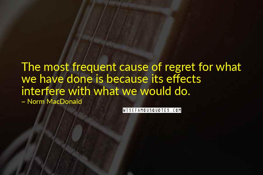 Norm MacDonald Quotes: The most frequent cause of regret for what we have done is because its effects interfere with what we would do.