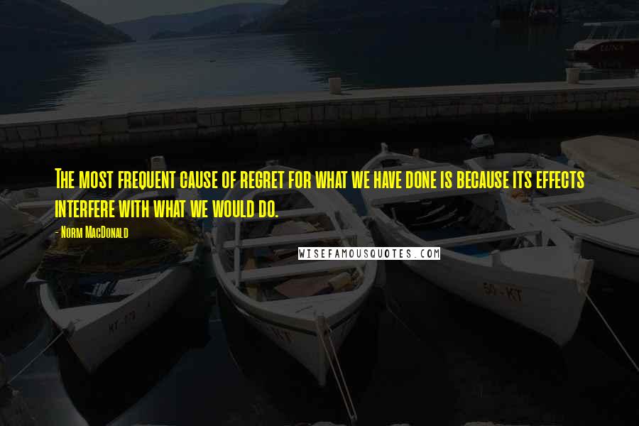 Norm MacDonald Quotes: The most frequent cause of regret for what we have done is because its effects interfere with what we would do.