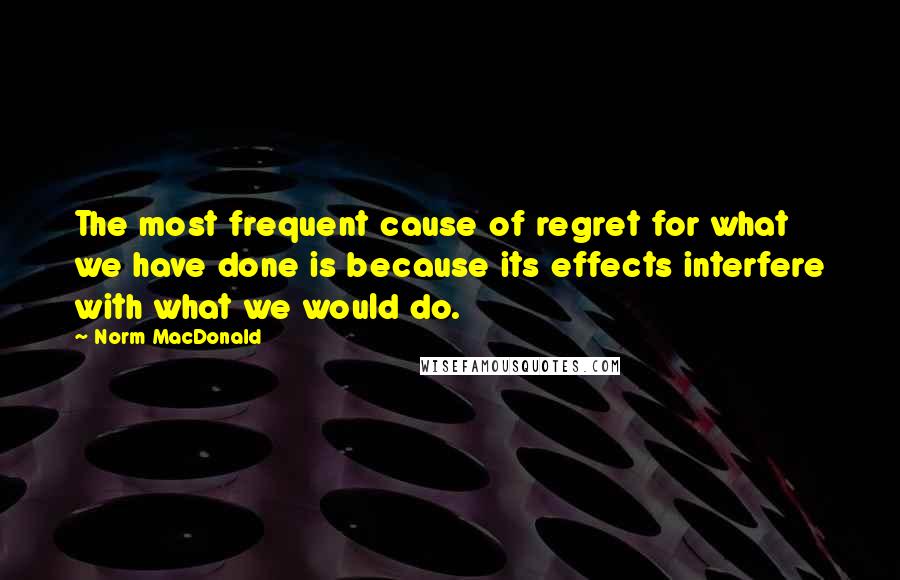 Norm MacDonald Quotes: The most frequent cause of regret for what we have done is because its effects interfere with what we would do.