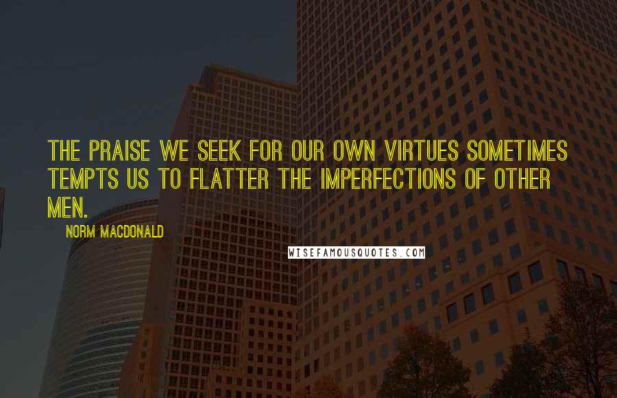 Norm MacDonald Quotes: The praise we seek for our own virtues sometimes tempts us to flatter the imperfections of other men.