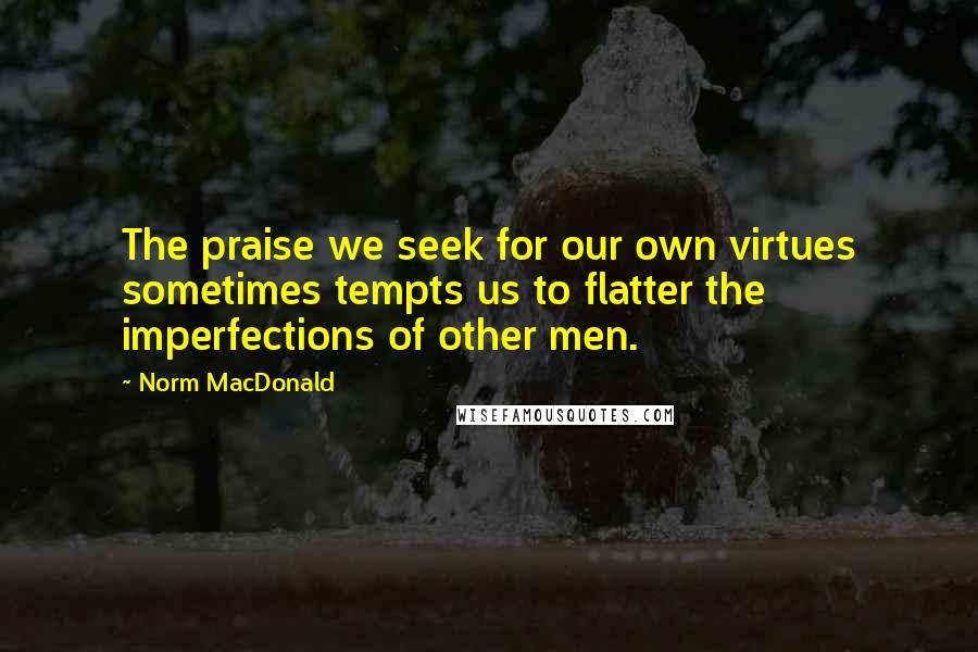 Norm MacDonald Quotes: The praise we seek for our own virtues sometimes tempts us to flatter the imperfections of other men.