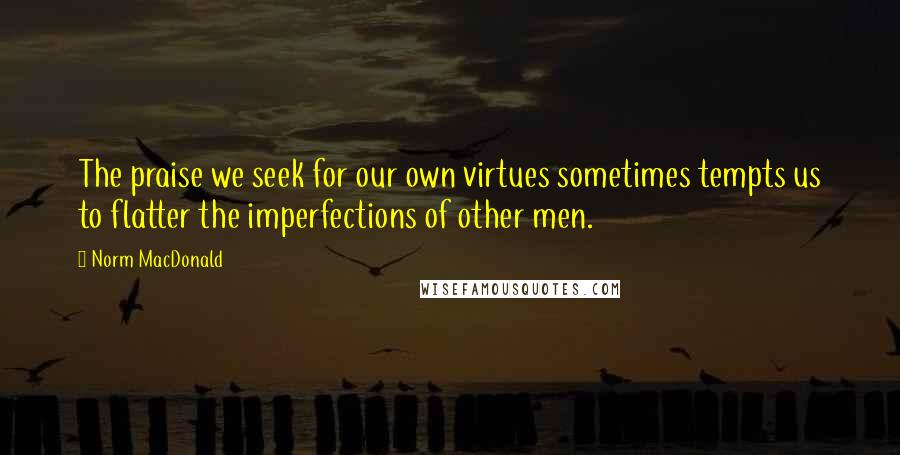 Norm MacDonald Quotes: The praise we seek for our own virtues sometimes tempts us to flatter the imperfections of other men.