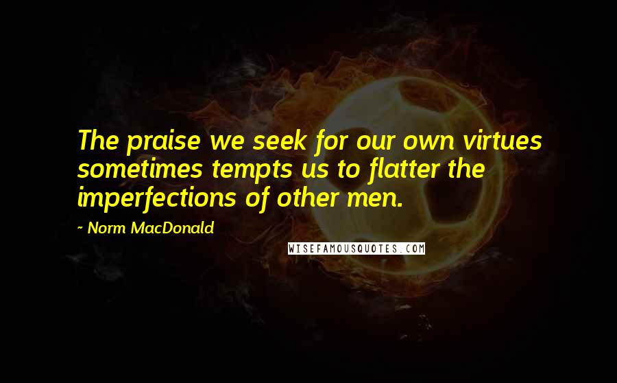 Norm MacDonald Quotes: The praise we seek for our own virtues sometimes tempts us to flatter the imperfections of other men.