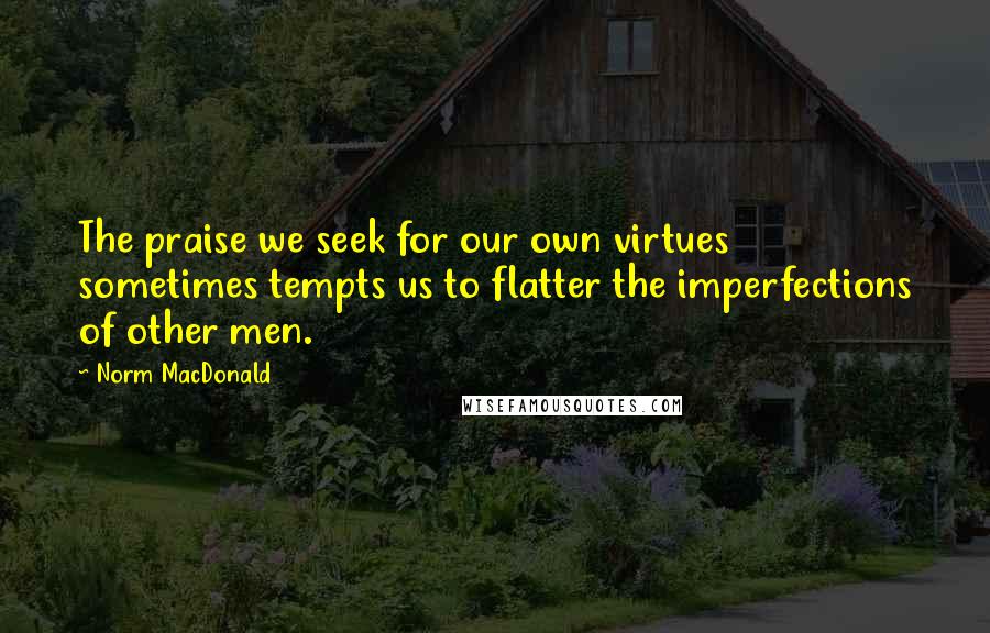 Norm MacDonald Quotes: The praise we seek for our own virtues sometimes tempts us to flatter the imperfections of other men.