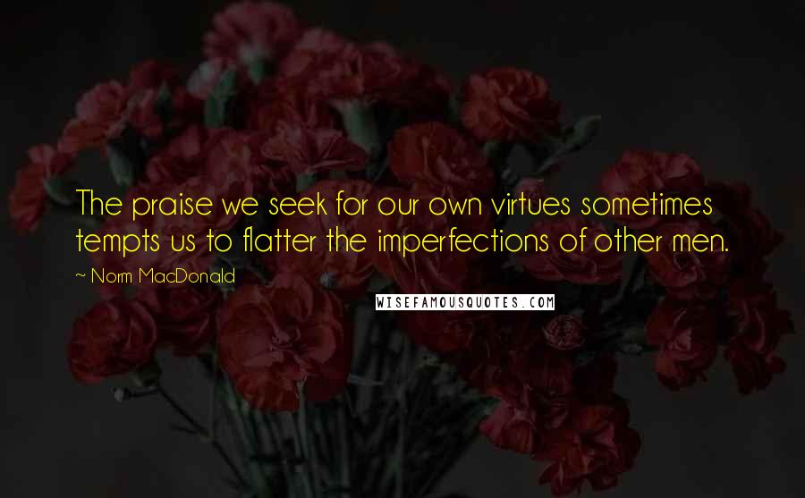 Norm MacDonald Quotes: The praise we seek for our own virtues sometimes tempts us to flatter the imperfections of other men.