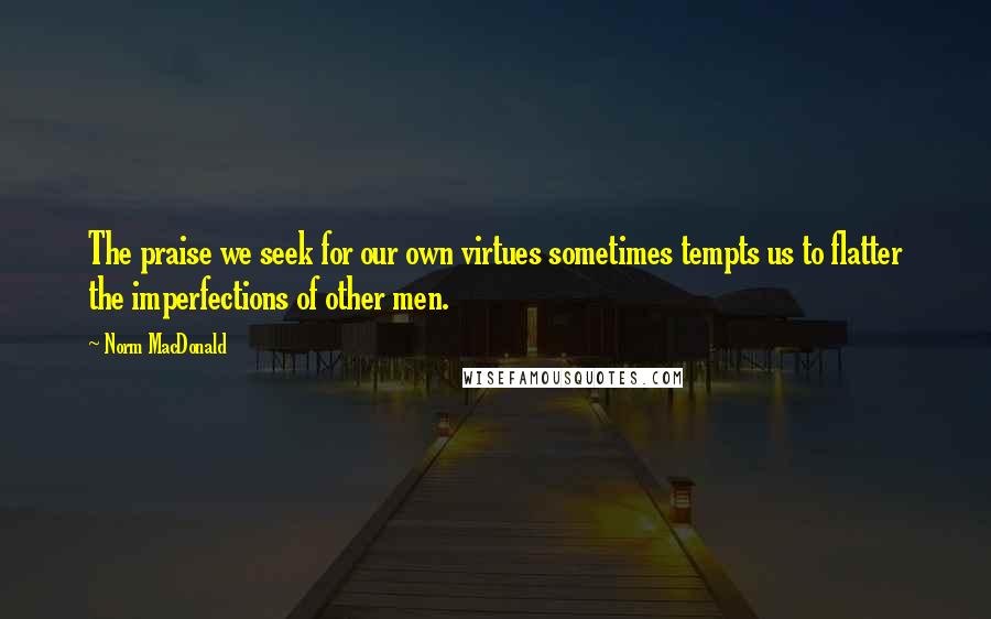 Norm MacDonald Quotes: The praise we seek for our own virtues sometimes tempts us to flatter the imperfections of other men.