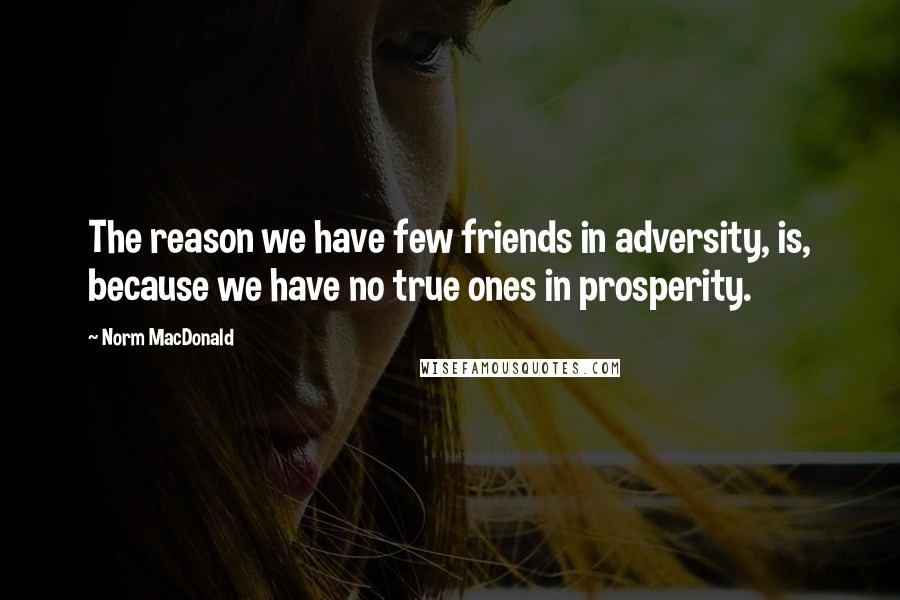 Norm MacDonald Quotes: The reason we have few friends in adversity, is, because we have no true ones in prosperity.