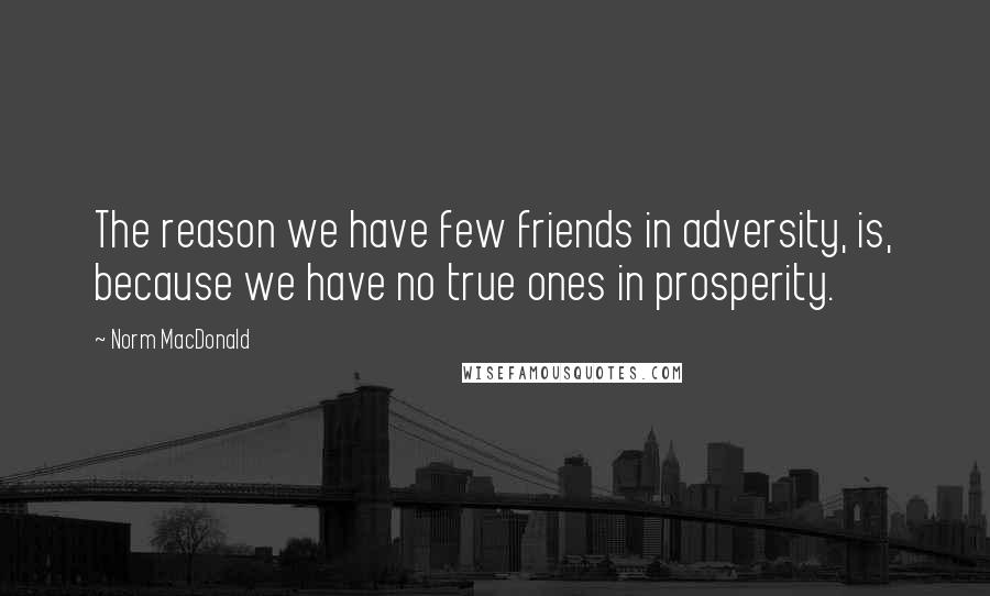 Norm MacDonald Quotes: The reason we have few friends in adversity, is, because we have no true ones in prosperity.