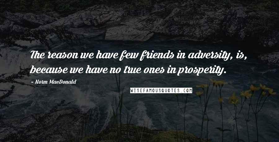 Norm MacDonald Quotes: The reason we have few friends in adversity, is, because we have no true ones in prosperity.