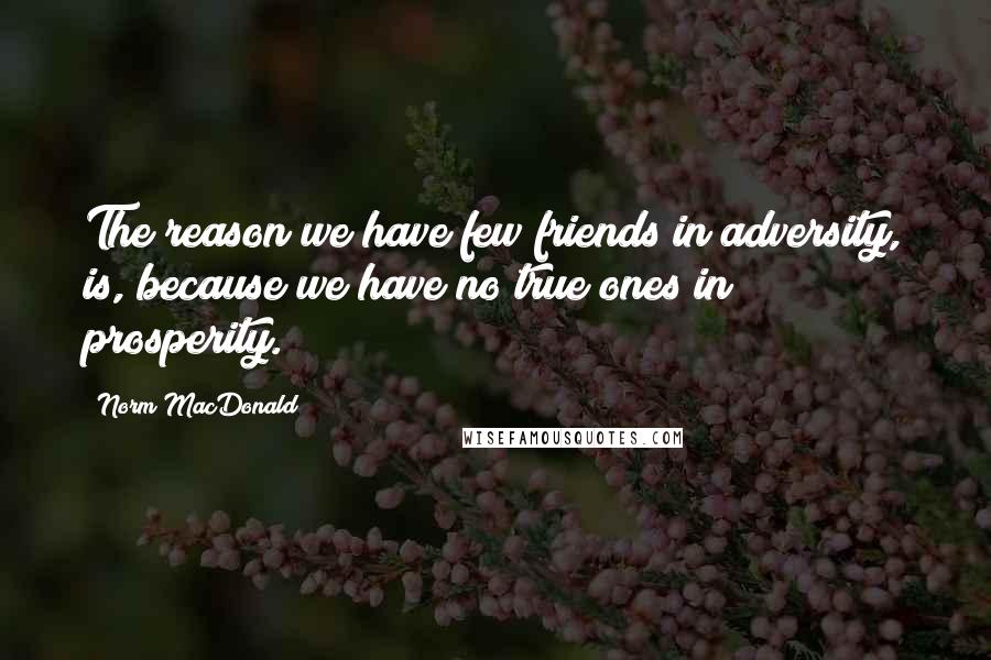 Norm MacDonald Quotes: The reason we have few friends in adversity, is, because we have no true ones in prosperity.