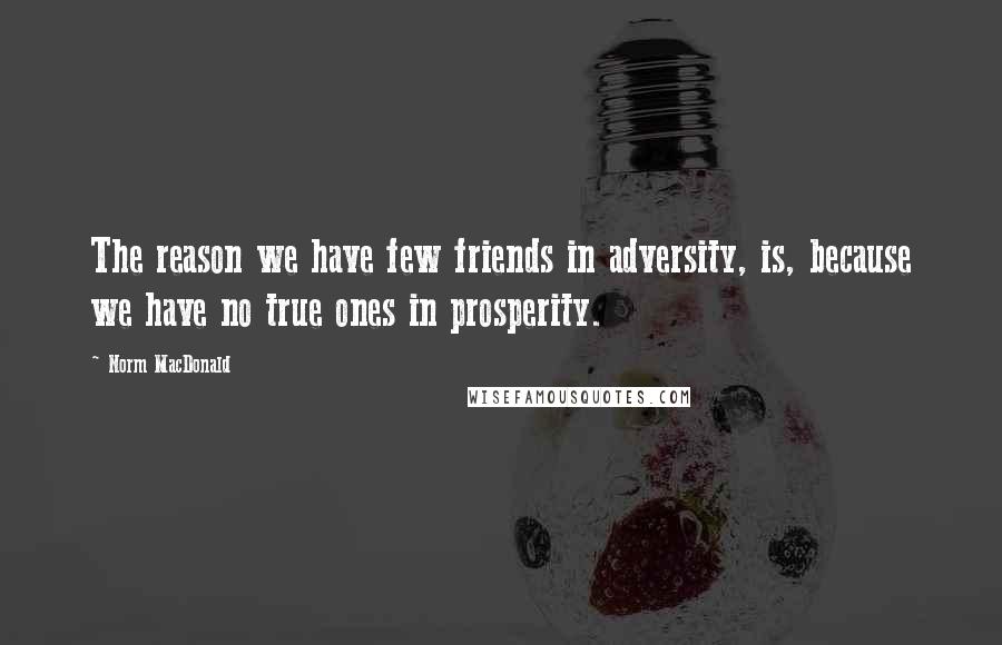 Norm MacDonald Quotes: The reason we have few friends in adversity, is, because we have no true ones in prosperity.