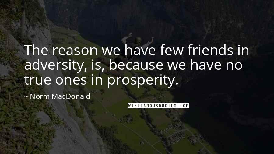 Norm MacDonald Quotes: The reason we have few friends in adversity, is, because we have no true ones in prosperity.