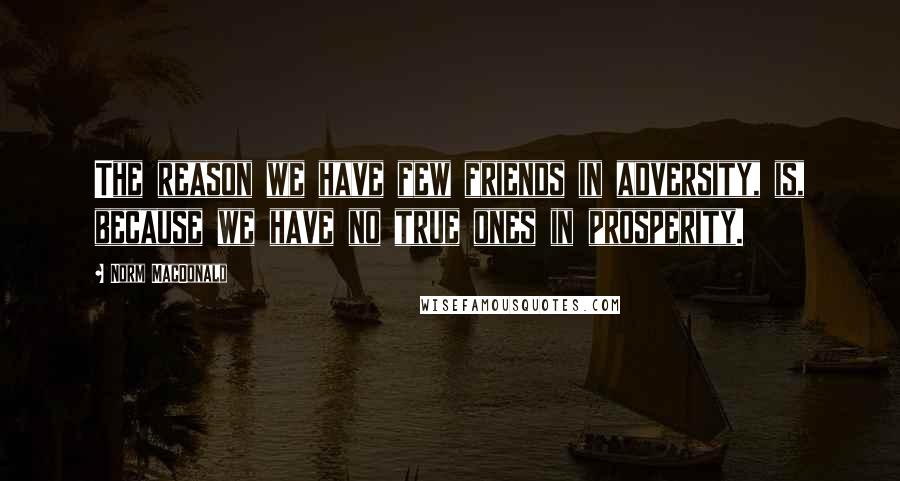 Norm MacDonald Quotes: The reason we have few friends in adversity, is, because we have no true ones in prosperity.