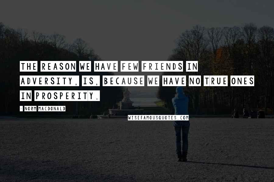 Norm MacDonald Quotes: The reason we have few friends in adversity, is, because we have no true ones in prosperity.