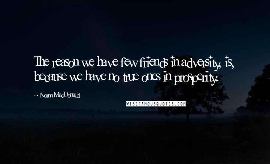 Norm MacDonald Quotes: The reason we have few friends in adversity, is, because we have no true ones in prosperity.