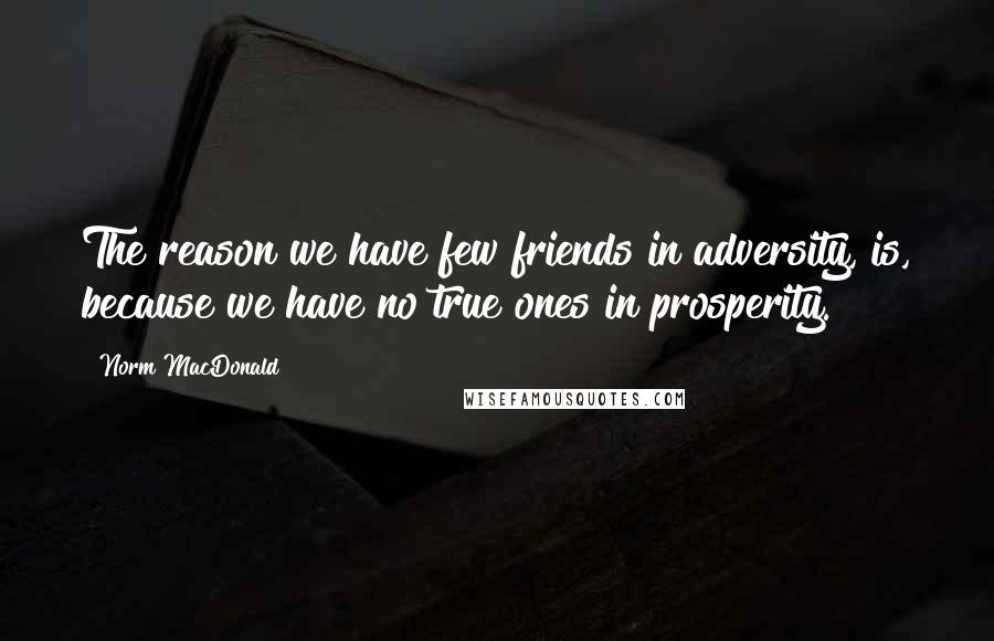 Norm MacDonald Quotes: The reason we have few friends in adversity, is, because we have no true ones in prosperity.