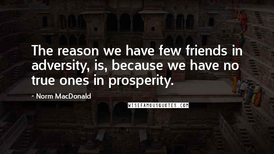 Norm MacDonald Quotes: The reason we have few friends in adversity, is, because we have no true ones in prosperity.