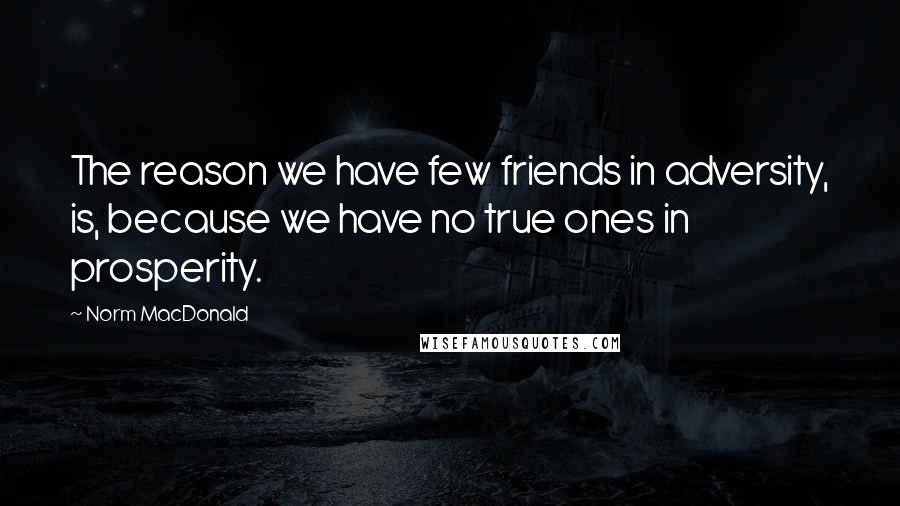 Norm MacDonald Quotes: The reason we have few friends in adversity, is, because we have no true ones in prosperity.