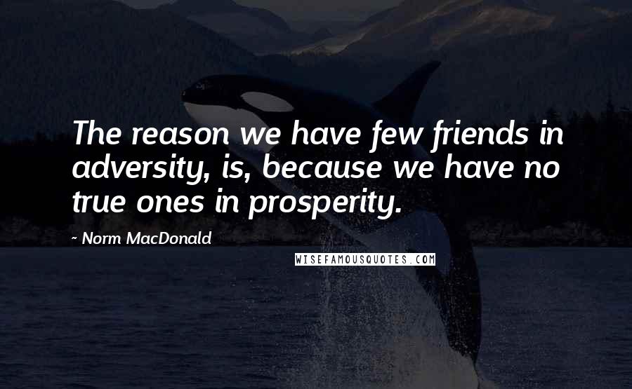 Norm MacDonald Quotes: The reason we have few friends in adversity, is, because we have no true ones in prosperity.