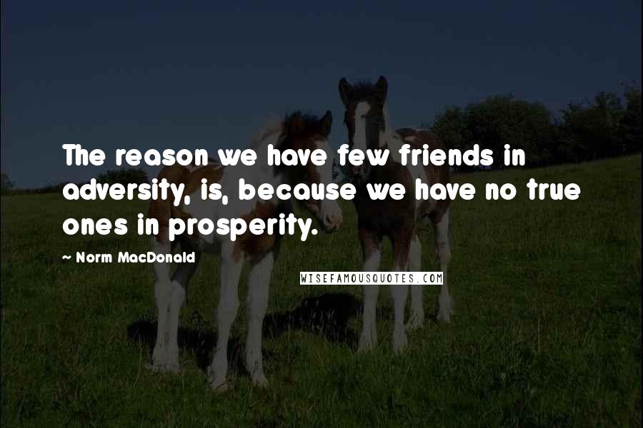 Norm MacDonald Quotes: The reason we have few friends in adversity, is, because we have no true ones in prosperity.