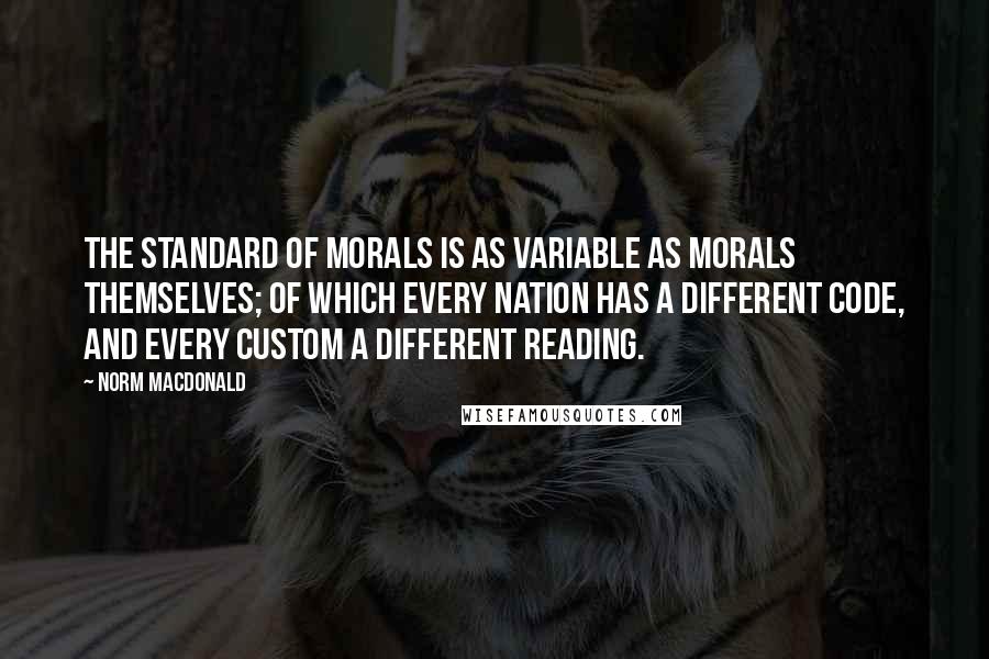 Norm MacDonald Quotes: The standard of morals is as variable as morals themselves; of which every nation has a different code, and every custom a different reading.