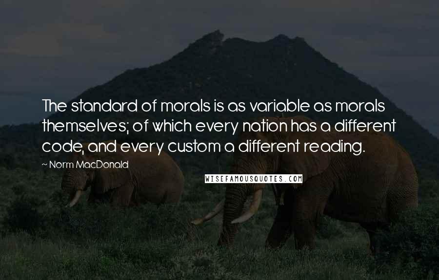 Norm MacDonald Quotes: The standard of morals is as variable as morals themselves; of which every nation has a different code, and every custom a different reading.