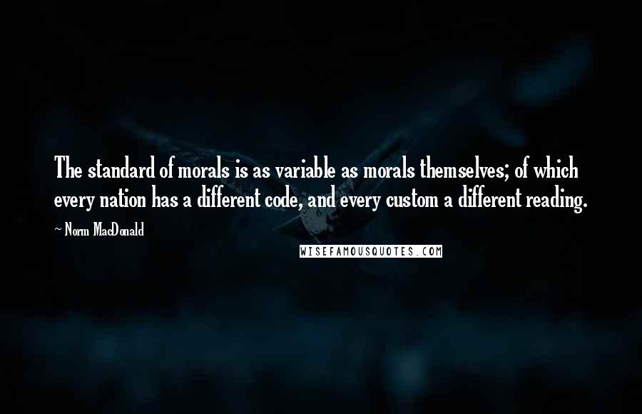 Norm MacDonald Quotes: The standard of morals is as variable as morals themselves; of which every nation has a different code, and every custom a different reading.