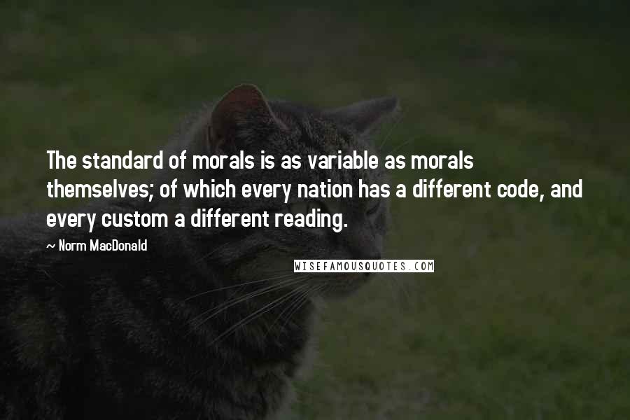 Norm MacDonald Quotes: The standard of morals is as variable as morals themselves; of which every nation has a different code, and every custom a different reading.