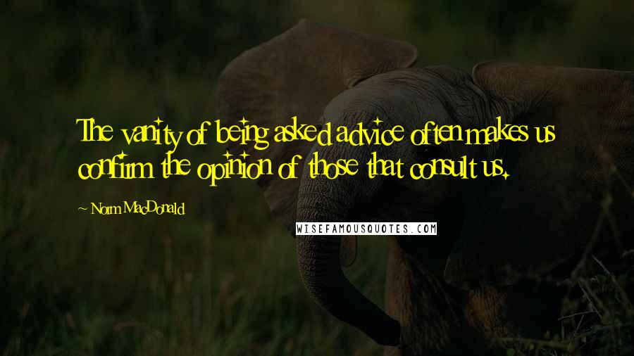 Norm MacDonald Quotes: The vanity of being asked advice often makes us confirm the opinion of those that consult us.