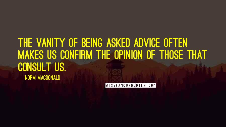 Norm MacDonald Quotes: The vanity of being asked advice often makes us confirm the opinion of those that consult us.