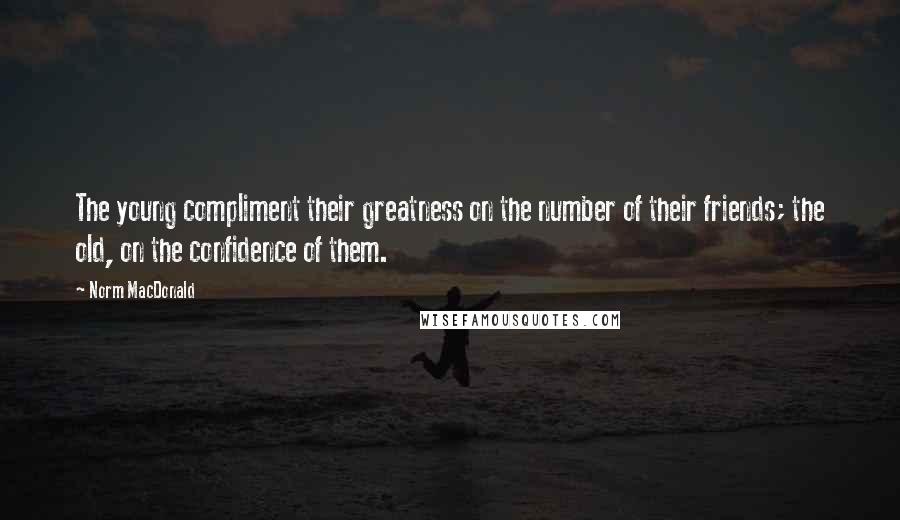 Norm MacDonald Quotes: The young compliment their greatness on the number of their friends; the old, on the confidence of them.