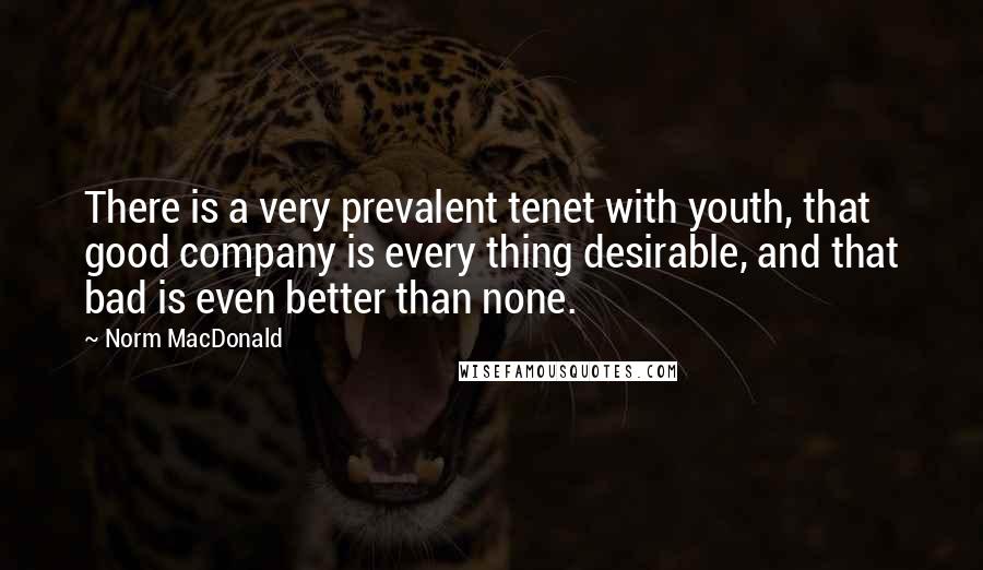 Norm MacDonald Quotes: There is a very prevalent tenet with youth, that good company is every thing desirable, and that bad is even better than none.